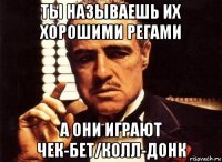 ты называешь их хорошими регами а они играют чек-бет/колл-донк