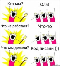 Кто мы? Оля! Что не работает? Что-то Что мы делали? Код писали )))