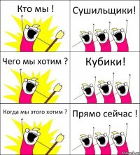 Кто мы ! Сушильщики! Чего мы хотим ? Кубики! Когда мы этого хотим ? Прямо сейчас !