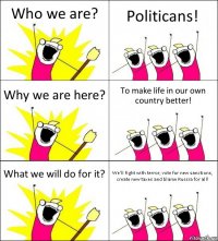 Who we are? Politicans! Why we are here? To make life in our own country better! What we will do for it? We'll fight with terror, vote for new sanctions, create new taxes and blame Russia for all!