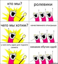 кто мы? ролевики чего мы хотим? качественного отыгрыша у кого есть идеи для годного сюжета никаких ебучих идей