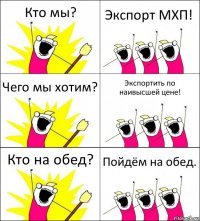 Кто мы? Экспорт МХП! Чего мы хотим? Экспортить по наивысшей цене! Кто на обед? Пойдём на обед.