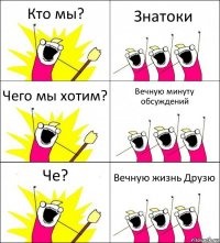 Кто мы? Знатоки Чего мы хотим? Вечную минуту обсуждений Че? Вечную жизнь Друзю