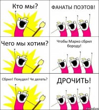 Кто мы? ФАНАТЫ ПОЭТОВ! Чего мы хотим? Чтобы Марко сбрил бороду! Сбрил! Похудел! Че делать? ДРОЧИТЬ!