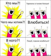 Кто мы?! Тараканы в голове Наташи! Чего мы хотим?! Влюбиться! В кого?! Похуй, главное влюбиться!