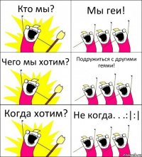 Кто мы? Мы геи! Чего мы хотим? Подружиться с другими геями! Когда хотим? Не когда. . .:|:|