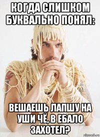 когда слишком буквально понял: вешаешь лапшу на уши чё, в ебало захотел?