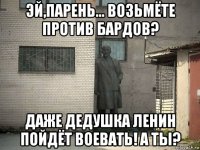 эй,парень... возьмёте против бардов? даже дедушка ленин пойдёт воевать! а ты?