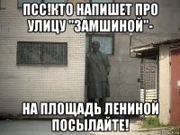 псс!кто напишет про улицу "замшиной"- на площадь лениной посылайте!