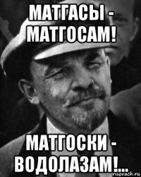 матгасы - матгосам! матгоски - водолазам!...