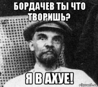 бордачев ты что творишь? я в ахуе!