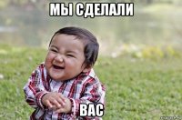 мы сделали вас