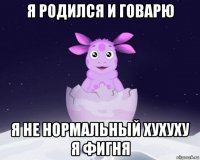 я родился и говарю я не нормальный хухуху я фигня