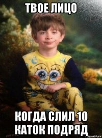 твое лицо когда слил 10 каток подряд