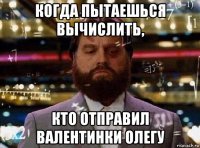 когда пытаешься вычислить, кто отправил валентинки олегу