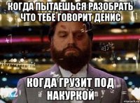 когда пытаешься разобрать что тебе говорит денис когда грузит под накуркой