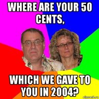 where are your 50 cents, which we gave to you in 2004?