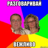 разговаривай вежливо