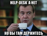 help-desk`a нет но вы там держитесь