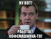 ну вот! работает кофемашинка-то!