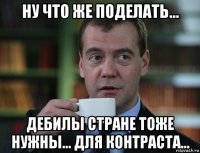 ну что же поделать... дебилы стране тоже нужны... для контраста...