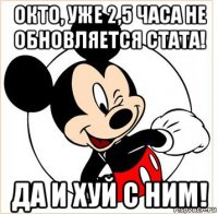 окто, уже 2,5 часа не обновляется стата! да и хуй с ним!