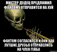 мистер дудец предложил фантому отправится на хуй фантом согласился и они как лутшие друзья отправелись на член гейба