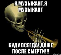 я музыкант,я музыкант буду всегда! даже после смерти!!!