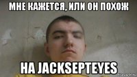 мне кажется, или он похож на jacksepteyes