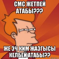 смс жетпей атабы??? же эч ким жазгысы келбей атабы??