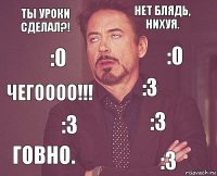 Ты уроки сделал?! Нет блядь, нихуя. Чегоооо!!! Говно. :3 :3 :3 :3 :0 :0