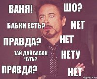 Ваня! шо? правда? правда? нету нет тай дай бабок чуть? нет бабки есть? net