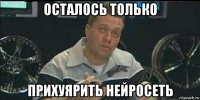 осталось только прихуярить нейросеть