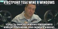 я встроил тебе wine в windows чтобы ты запускал windows приложения в windows приложении, пока сидишь в windows