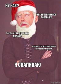 ну как? мне не понравился подарок!!! тогда чё ты его взял малой?! я думал что дедушка мороз так не говорит детям... я сваливаю