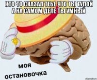 кто-то сказал тебе что ты тупой а на самом деле ты умный 