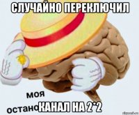 случайно переключил канал на 2*2