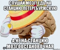 слушай мозг! едь на станцию петергбуржскую а не на станцию мозгоостановочная