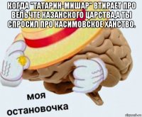 когда "татарин-мишар" втирает про вельчте казанского царства,а ты спросил про касимовское ханство. 