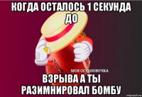 когда осталось 1 секунда до взрыва а ты разимнировал бомбу