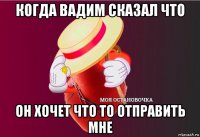 когда вадим сказал что он хочет что то отправить мне