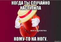 когда ты случайно наступила кому-то на ногу.