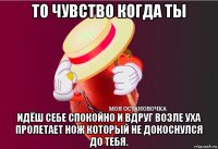 то чувство когда ты идёш себе спокойно и вдруг возле уха пролетает нож который не докоснулся до тебя.