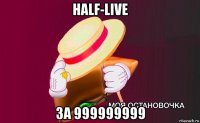 half-live за 999999999