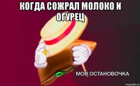 когда сожрал молоко и огурец 