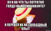 ну и на что ты потратил голду на моем аккаунте? я перевёл их на свободный опыт