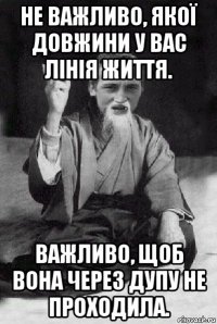 не важливо, якої довжини у вас лінія життя. важливо, щоб вона через дупу не проходила.