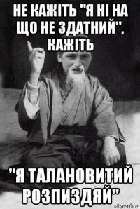 не кажіть "я ні на що не здатний", кажіть "я талановитий розпиздяй"