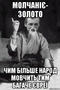 молчаніє- золото чим більше народ мовчить тим багаче євреї