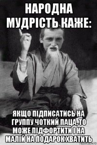 народна мудрість каже: якщо підписатись на группу чоткий паца, то може підфортити і на малій на подарок хватить